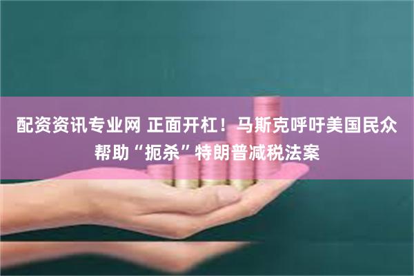配资资讯专业网 正面开杠！马斯克呼吁美国民众帮助“扼杀”特朗普减税法案