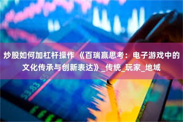 炒股如何加杠杆操作 《百瑞赢思考：电子游戏中的文化传承与创新表达》_传统_玩家_地域