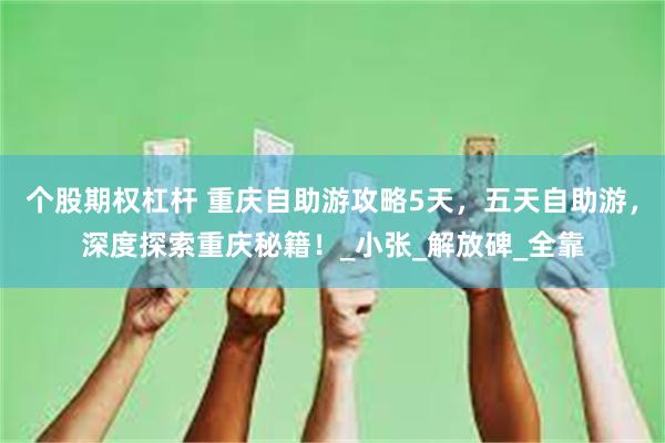 个股期权杠杆 重庆自助游攻略5天，五天自助游，深度探索重庆秘籍！_小张_解放碑_全靠