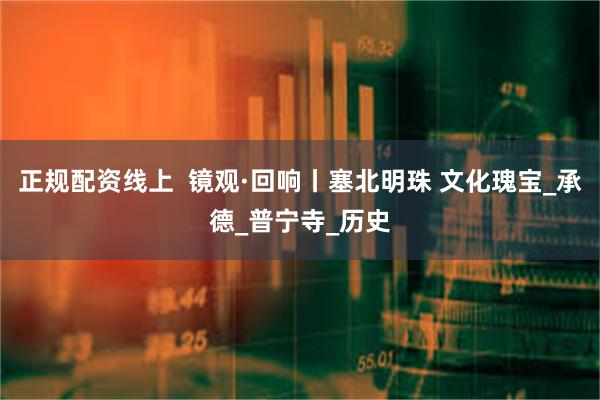 正规配资线上  镜观·回响丨塞北明珠 文化瑰宝_承德_普宁寺_历史