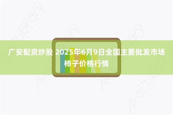 广安配资炒股 2025年6月9日全国主要批发市场柿子价格行情