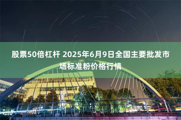 股票50倍杠杆 2025年6月9日全国主要批发市场标准粉价格行情