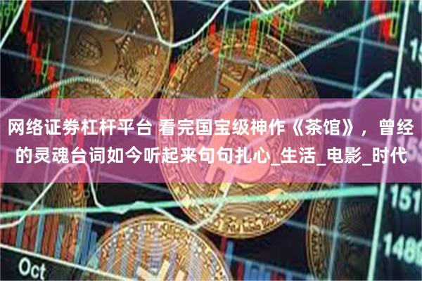 网络证劵杠杆平台 看完国宝级神作《茶馆》，曾经的灵魂台词如今听起来句句扎心_生活_电影_时代