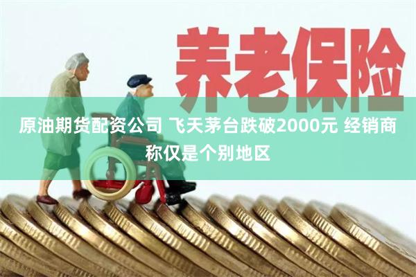 原油期货配资公司 飞天茅台跌破2000元 经销商称仅是个别地区