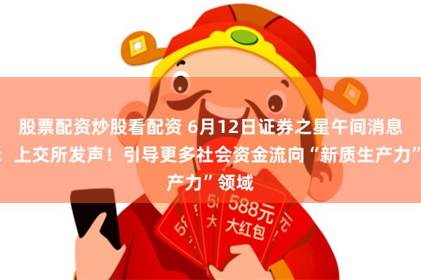 股票配资炒股看配资 6月12日证券之星午间消息汇总：上交所发声！引导更多社会资金流向“新质生产力”领域