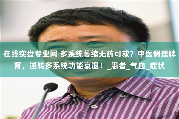在线实盘专业网 多系统萎缩无药可救？中医调理脾肾，逆转多系统功能衰退！_患者_气血_症状