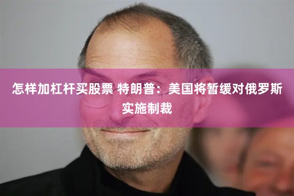 怎样加杠杆买股票 特朗普：美国将暂缓对俄罗斯实施制裁