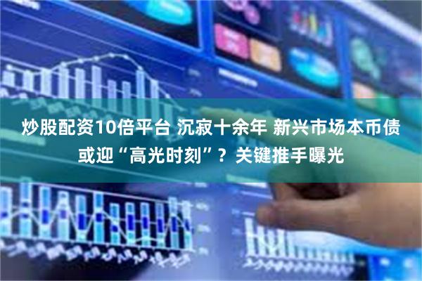 炒股配资10倍平台 沉寂十余年 新兴市场本币债或迎“高光时刻”？关键推手曝光