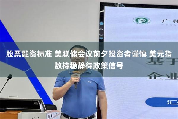 股票融资标准 美联储会议前夕投资者谨慎 美元指数持稳静待政策信号