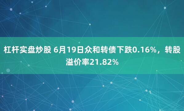 杠杆实盘炒股 6月19日众和转债下跌0.16%，转股溢价率21.82%