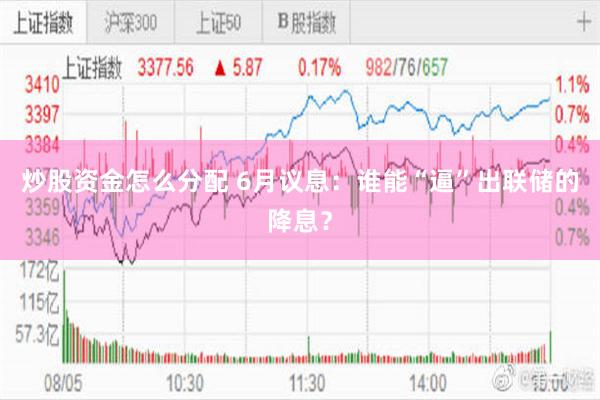 炒股资金怎么分配 6月议息：谁能“逼”出联储的降息？