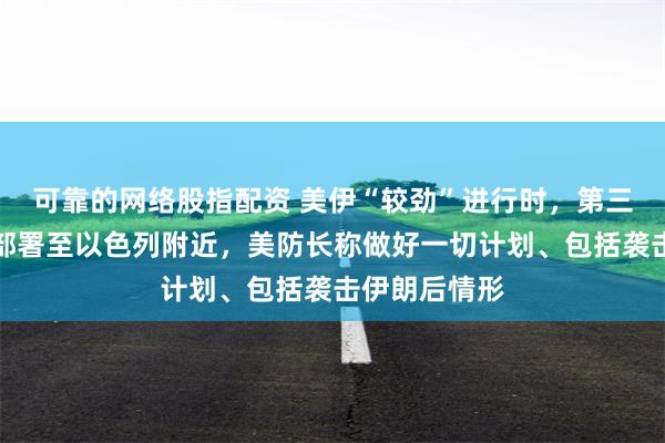 可靠的网络股指配资 美伊“较劲”进行时，第三艘美航母将部署至以色列附近，美防长称做好一切计划、包括袭击伊朗后情形