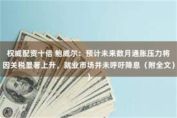 权威配资十倍 鲍威尔：预计未来数月通胀压力将因关税显著上升，就业市场并未呼吁降息（附全文）