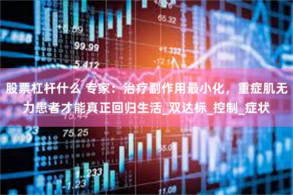 股票杠杆什么 专家：治疗副作用最小化，重症肌无力患者才能真正回归生活_双达标_控制_症状