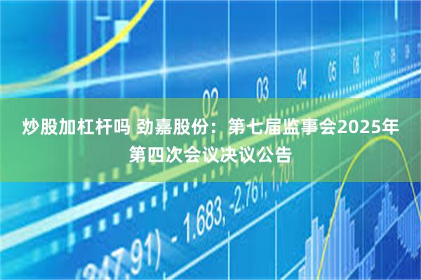 炒股加杠杆吗 劲嘉股份：第七届监事会2025年第四次会议决议公告
