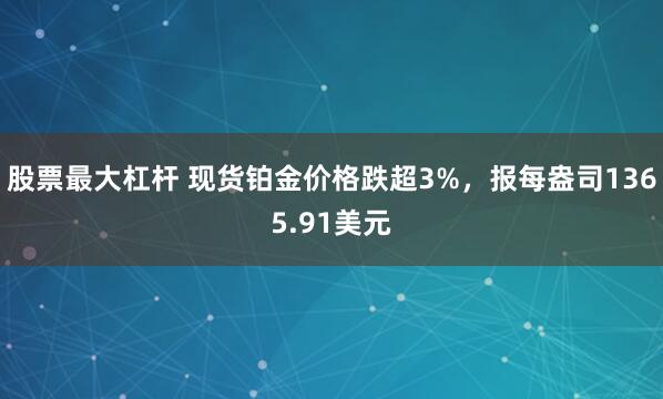 股票最大杠杆 现货铂金价格跌超3%，报每盎司1365.91美元