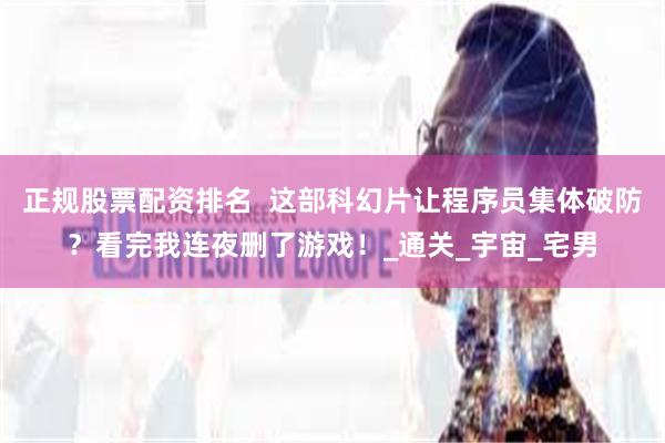 正规股票配资排名  这部科幻片让程序员集体破防？看完我连夜删了游戏！_通关_宇宙_宅男