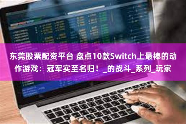 东莞股票配资平台 盘点10款Switch上最棒的动作游戏：冠军实至名归！_的战斗_系列_玩家