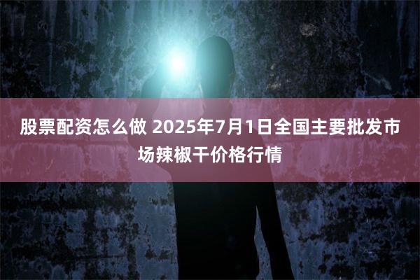 股票配资怎么做 2025年7月1日全国主要批发市场辣椒干价格行情