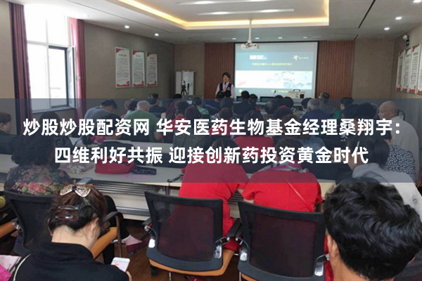 炒股炒股配资网 华安医药生物基金经理桑翔宇：四维利好共振 迎接创新药投资黄金时代