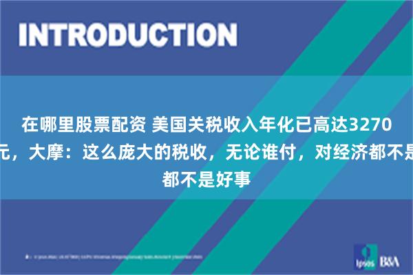 在哪里股票配资 美国关税收入年化已高达3270亿美元，大摩：这么庞大的税收，无论谁付，对经济都不是好事