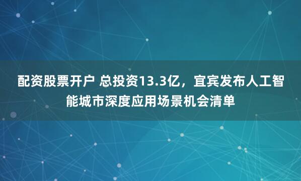 配资股票开户 总投资13.3亿，宜宾发布人工智能城市深度应用场景机会清单