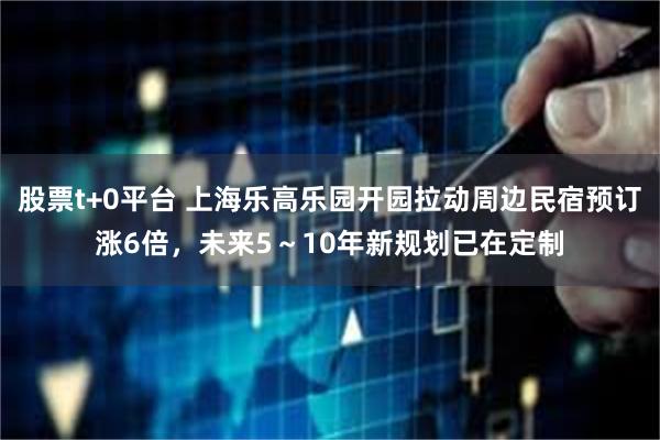 股票t+0平台 上海乐高乐园开园拉动周边民宿预订涨6倍，未来5～10年新规划已在定制