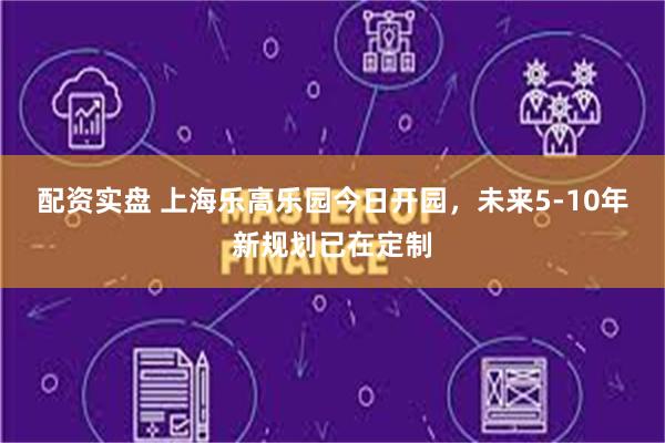 配资实盘 上海乐高乐园今日开园，未来5-10年新规划已在定制