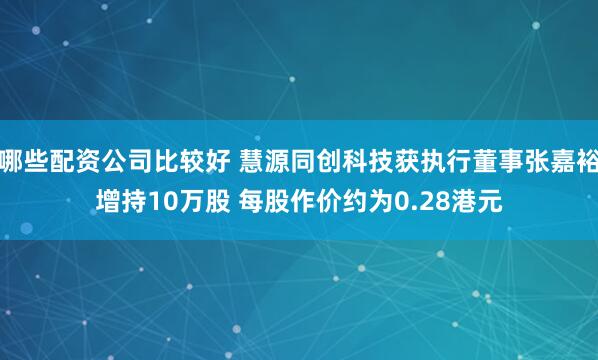 哪些配资公司比较好 慧源同创科技获执行董事张嘉裕增持10万股 每股作价约为0.28港元