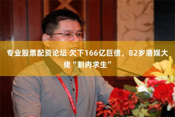 专业股票配资论坛 欠下166亿巨债，82岁港娱大佬“割肉求生”