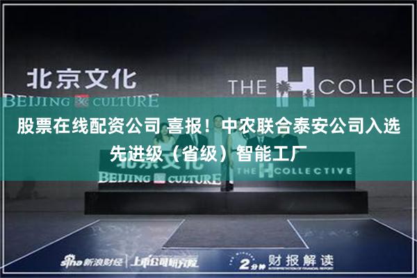 股票在线配资公司 喜报！中农联合泰安公司入选先进级（省级）智能工厂