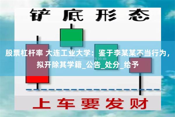 股票杠杆率 大连工业大学：鉴于李某某不当行为，拟开除其学籍_公告_处分_给予