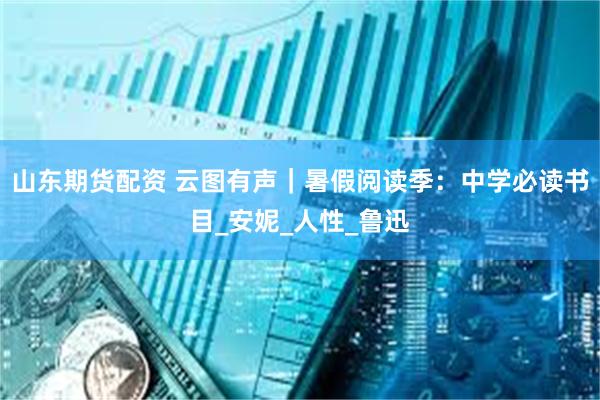 山东期货配资 云图有声｜暑假阅读季：中学必读书目_安妮_人性_鲁迅