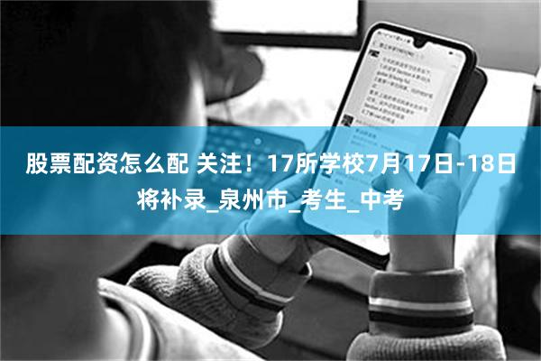 股票配资怎么配 关注！17所学校7月17日-18日将补录_泉州市_考生_中考