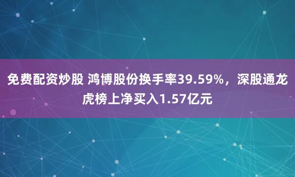 免费配资炒股 鸿博股份换手率39.59%，深股通龙虎榜上净买入1.57亿元