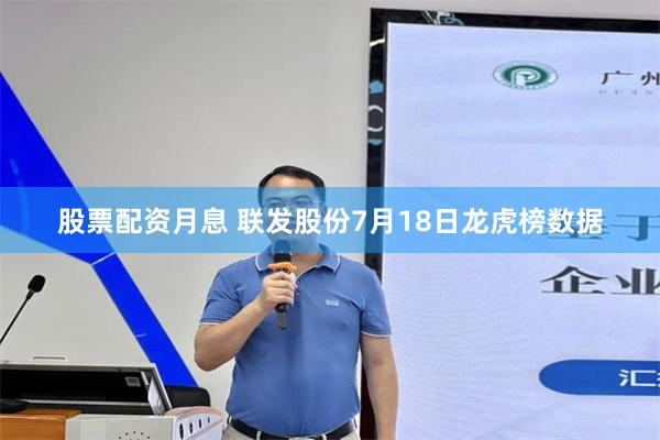 股票配资月息 联发股份7月18日龙虎榜数据