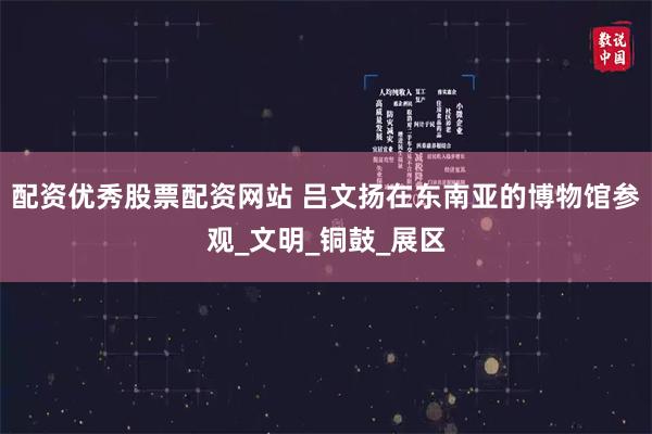 配资优秀股票配资网站 吕文扬在东南亚的博物馆参观_文明_铜鼓_展区