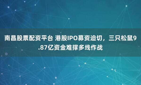 南昌股票配资平台 港股IPO募资迫切，三只松鼠9.87亿资金难撑多线作战