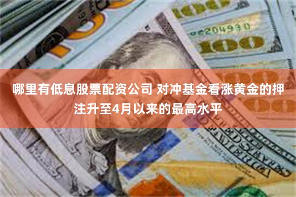 哪里有低息股票配资公司 对冲基金看涨黄金的押注升至4月以来的最高水平