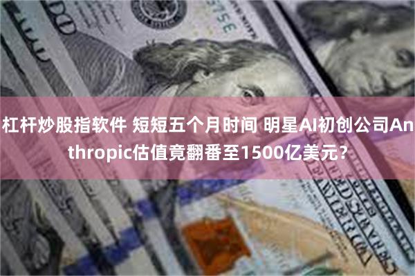 杠杆炒股指软件 短短五个月时间 明星AI初创公司Anthropic估值竟翻番至1500亿美元？