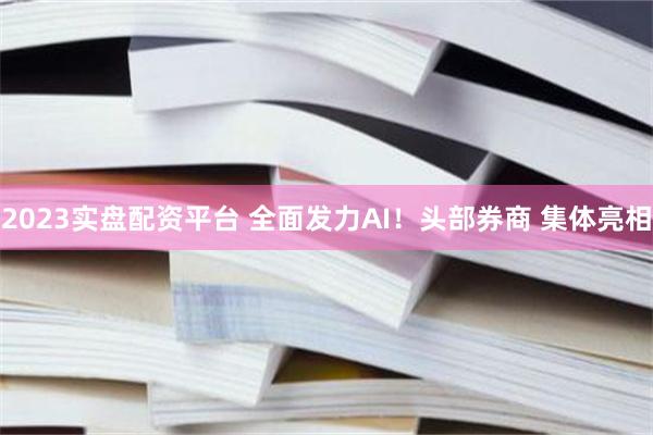 2023实盘配资平台 全面发力AI！头部券商 集体亮相