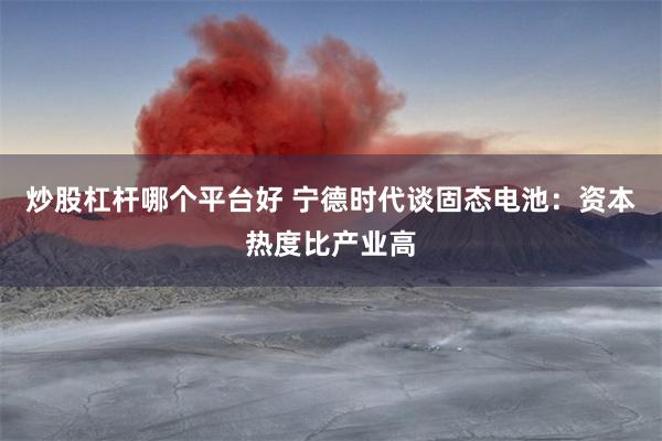 炒股杠杆哪个平台好 宁德时代谈固态电池：资本热度比产业高