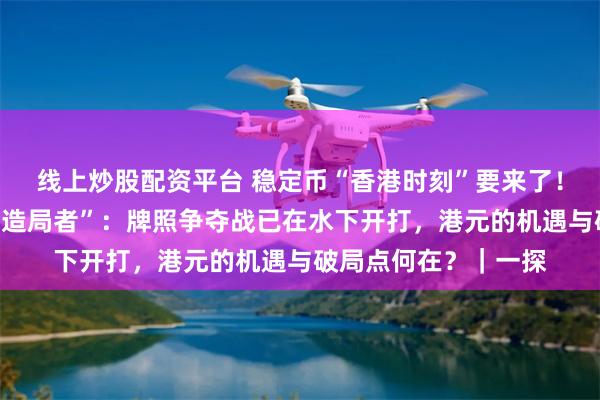 线上炒股配资平台 稳定币“香港时刻”要来了！记者独家采访核心“造局者”：牌照争夺战已在水下开打，港元的机遇与破局点何在？｜一探