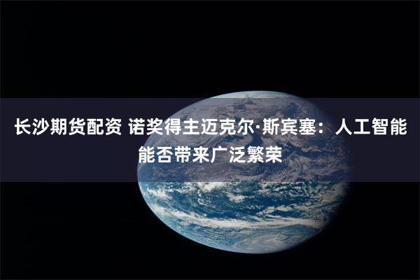 长沙期货配资 诺奖得主迈克尔·斯宾塞：人工智能能否带来广泛繁荣