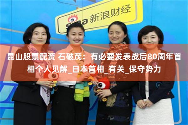 昆山股票配资 石破茂：有必要发表战后80周年首相个人见解_日本首相_有关_保守势力