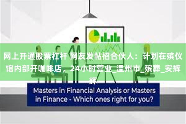 网上开通股票杠杆 网友发帖招合伙人：计划在殡仪馆内部开咖啡店，24小时营业_温州市_殡葬_安辉