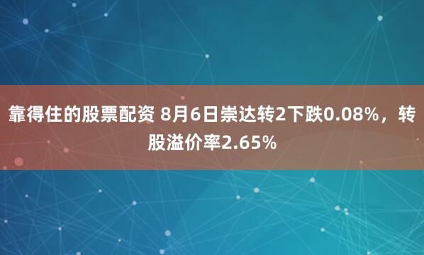 靠得住的股票配资 8月6日崇达转2下跌0.08%，转股溢价率2.65%
