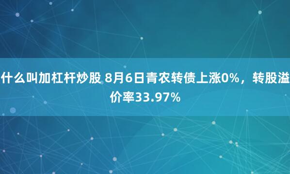 什么叫加杠杆炒股 8月6日青农转债上涨0%，转股溢价率33.97%