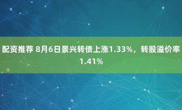 配资推荐 8月6日景兴转债上涨1.33%，转股溢价率1.41%