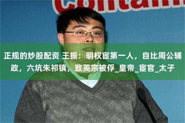 正规的炒股配资 王振：明权宦第一人，自比周公辅政，六坑朱祁镇，致英宗被俘_皇帝_宦官_太子